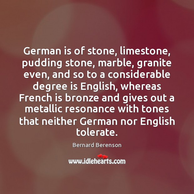 German is of stone, limestone, pudding stone, marble, granite even, and so Bernard Berenson Picture Quote