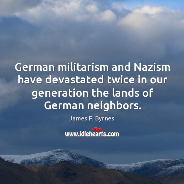 German militarism and nazism have devastated twice in our generation the lands of german neighbors. James F. Byrnes Picture Quote