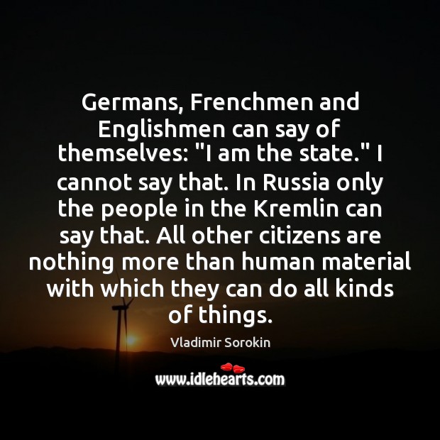 Germans, Frenchmen and Englishmen can say of themselves: “I am the state.” Vladimir Sorokin Picture Quote