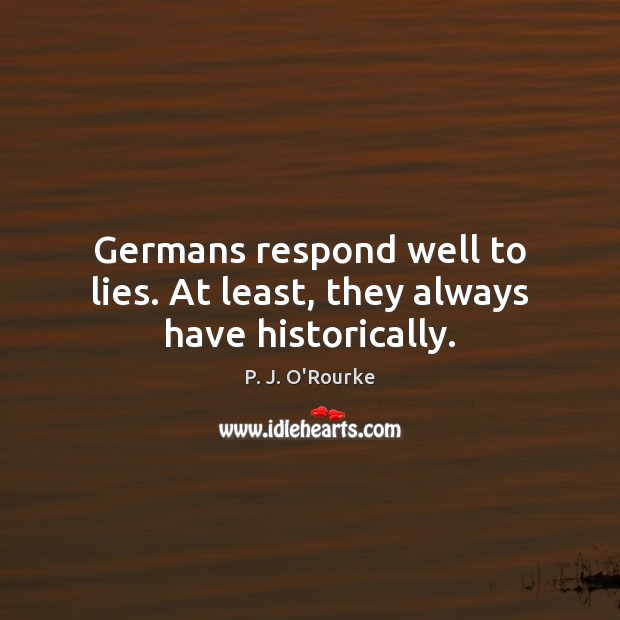 Germans respond well to lies. At least, they always have historically. P. J. O’Rourke Picture Quote