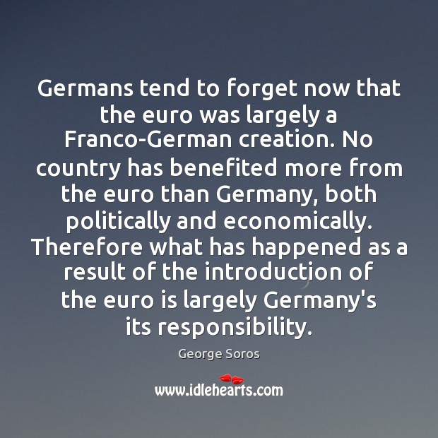 Germans tend to forget now that the euro was largely a Franco-German George Soros Picture Quote
