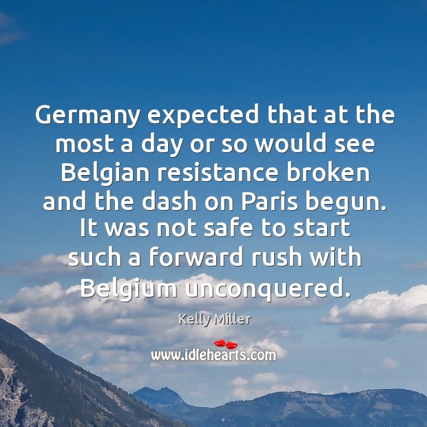 Germany expected that at the most a day or so would see belgian resistance broken and the dash on paris begun. Kelly Miller Picture Quote