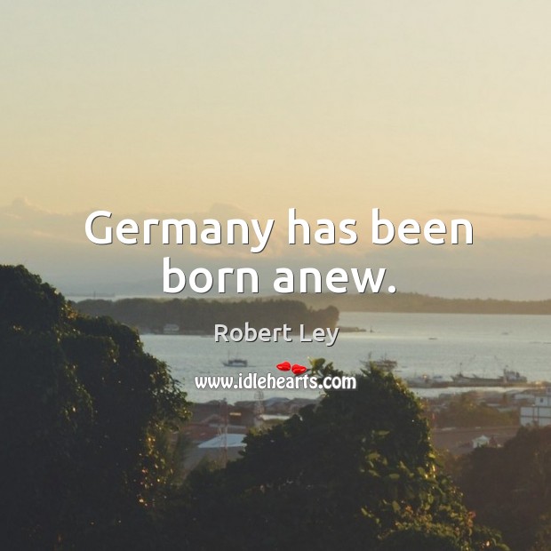 Germany has been born anew. Robert Ley Picture Quote