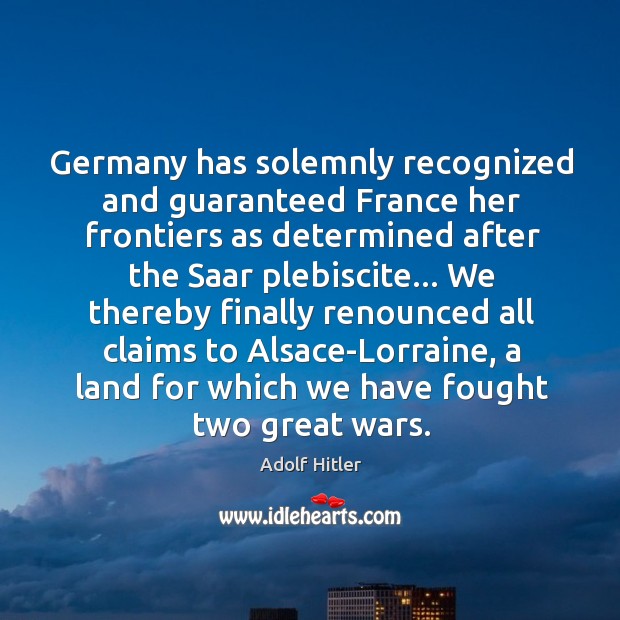 Germany has solemnly recognized and guaranteed France her frontiers as determined after Adolf Hitler Picture Quote