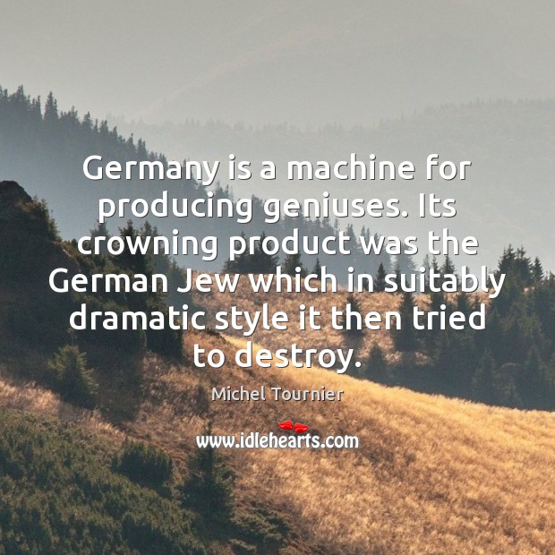 Germany is a machine for producing geniuses. Its crowning product was the Michel Tournier Picture Quote