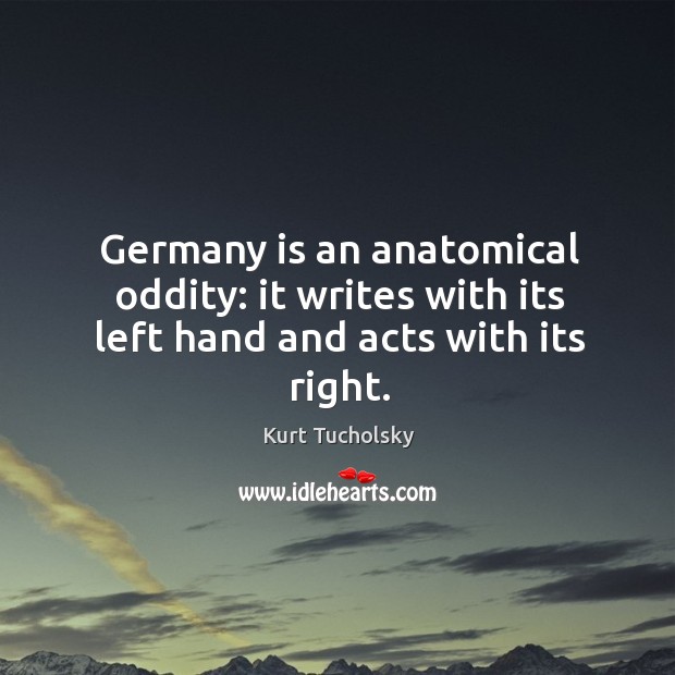 Germany is an anatomical oddity: it writes with its left hand and acts with its right. Kurt Tucholsky Picture Quote