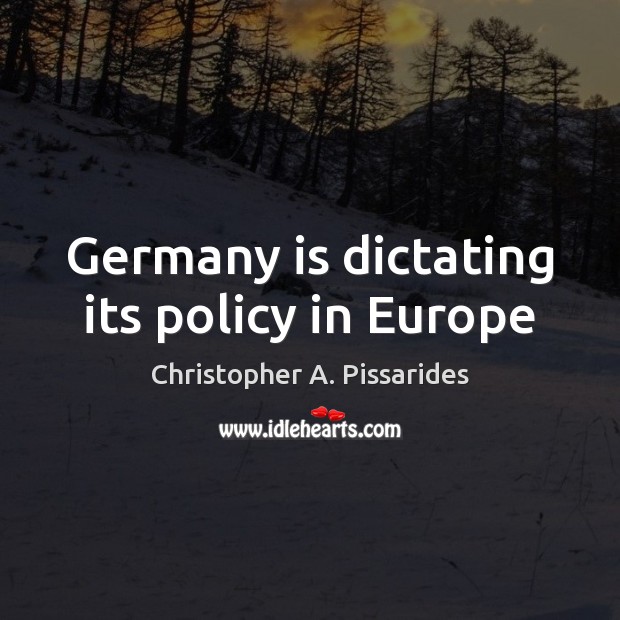 Germany is dictating its policy in Europe Christopher A. Pissarides Picture Quote