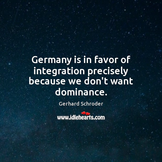 Germany is in favor of integration precisely because we don’t want dominance. Gerhard Schroder Picture Quote