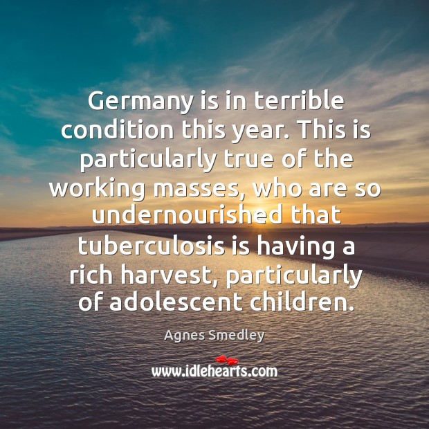 Germany is in terrible condition this year. This is particularly true of the working masses Agnes Smedley Picture Quote