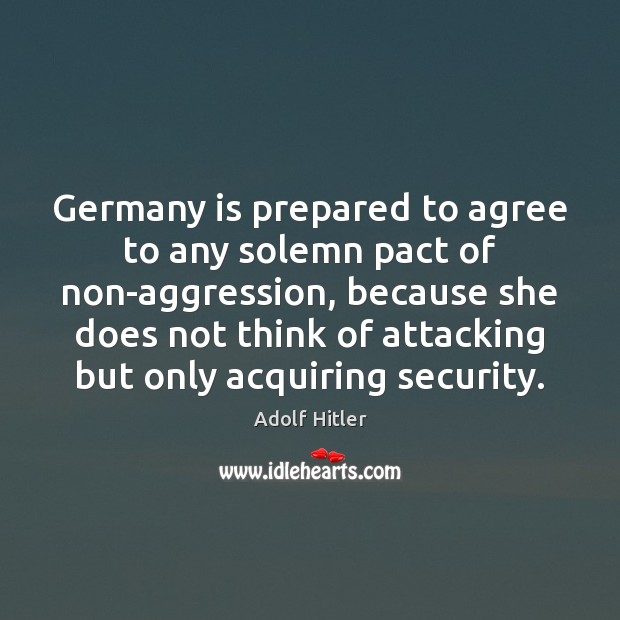 Germany is prepared to agree to any solemn pact of non-aggression, because Adolf Hitler Picture Quote