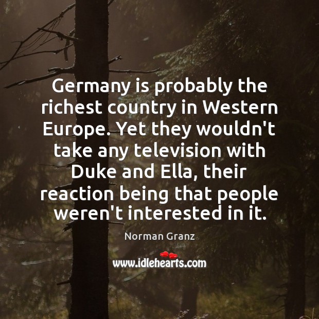 Germany is probably the richest country in Western Europe. Yet they wouldn’t Norman Granz Picture Quote