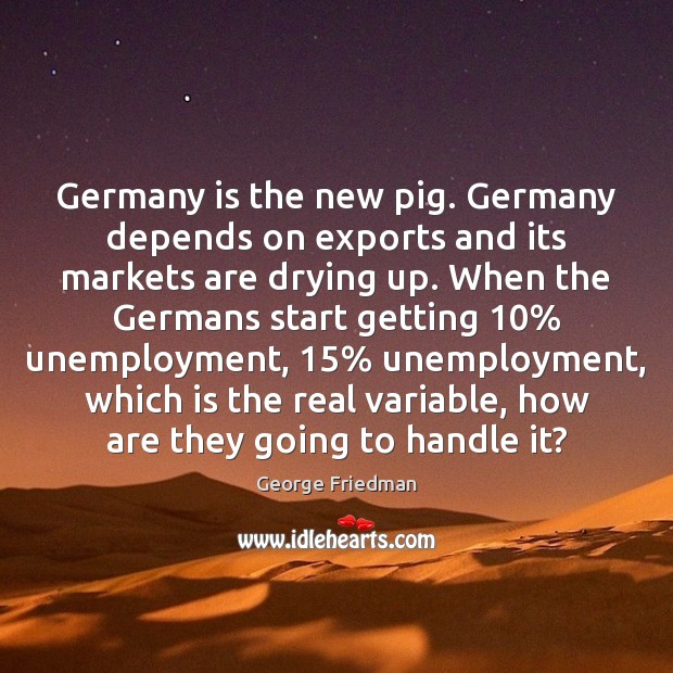 Germany is the new pig. Germany depends on exports and its markets George Friedman Picture Quote