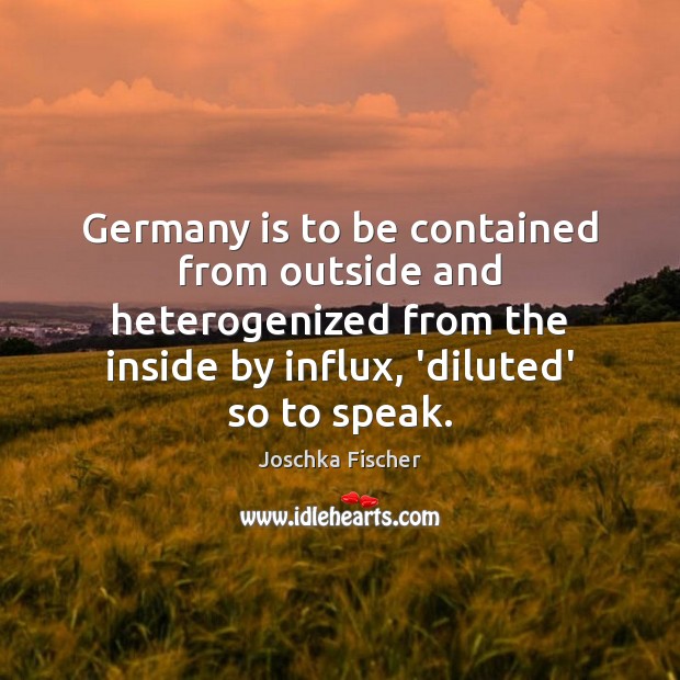 Germany is to be contained from outside and heterogenized from the inside Joschka Fischer Picture Quote
