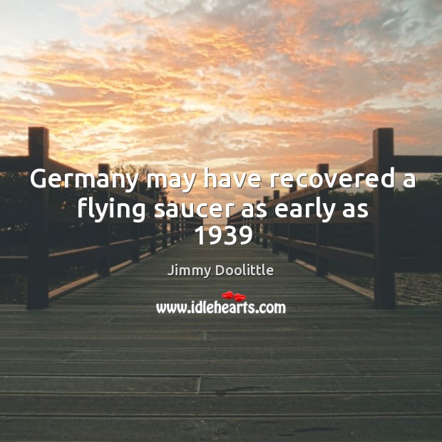 Germany may have recovered a flying saucer as early as 1939 Jimmy Doolittle Picture Quote