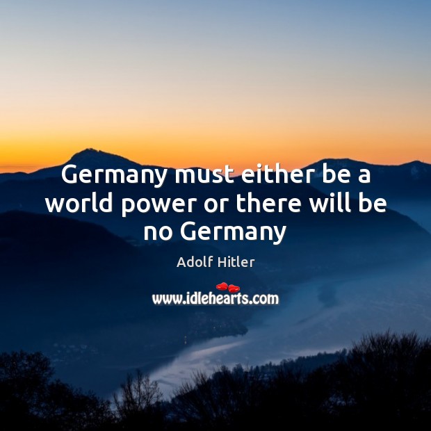 Germany must either be a world power or there will be no Germany Adolf Hitler Picture Quote