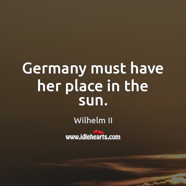 Germany must have her place in the sun. Wilhelm II Picture Quote