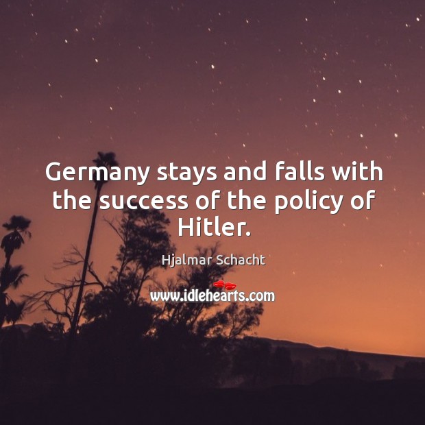 Germany stays and falls with the success of the policy of hitler. Hjalmar Schacht Picture Quote