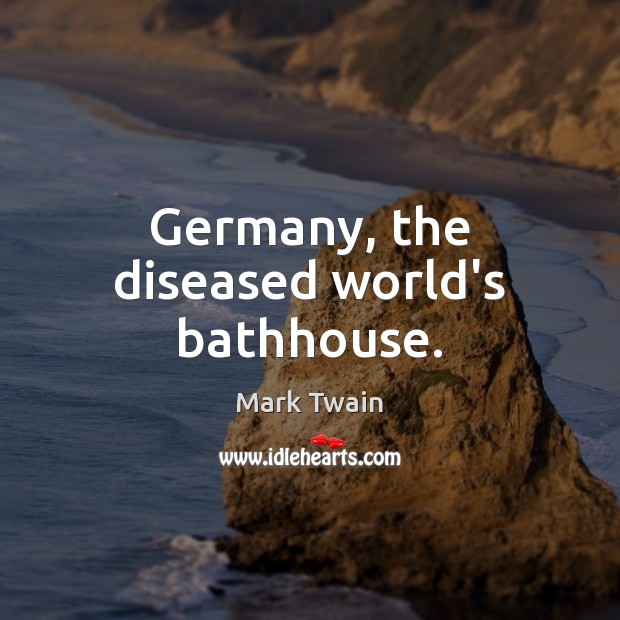 Germany, the diseased world’s bathhouse. Mark Twain Picture Quote