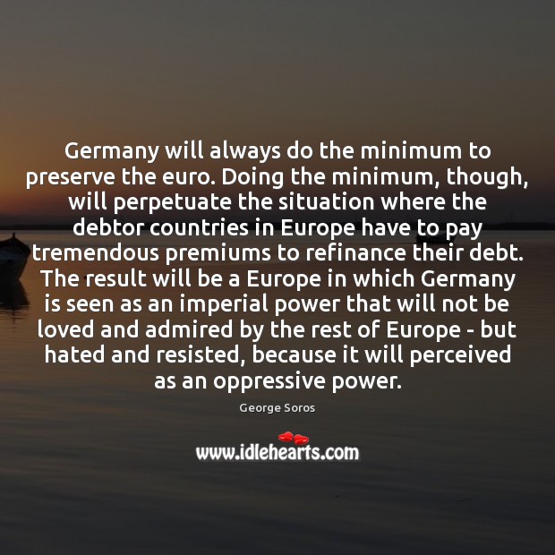 Germany will always do the minimum to preserve the euro. Doing the George Soros Picture Quote
