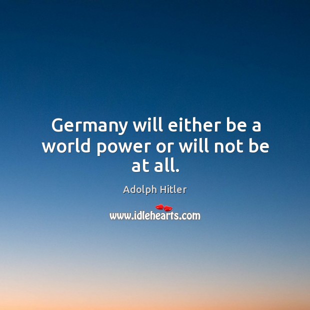 Germany will either be a world power or will not be at all. Adolph Hitler Picture Quote