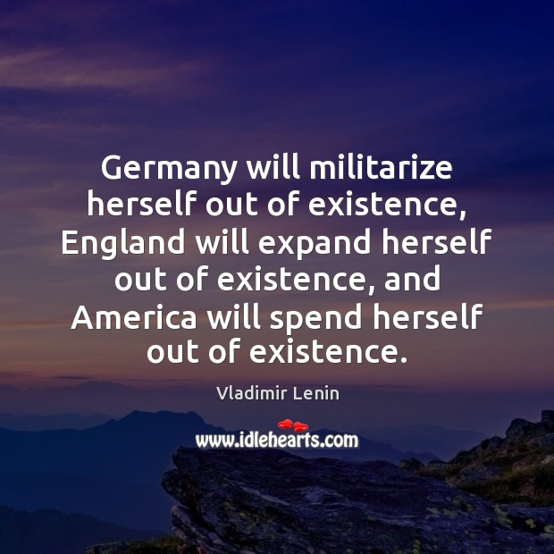 Germany will militarize herself out of existence, England will expand herself out Image