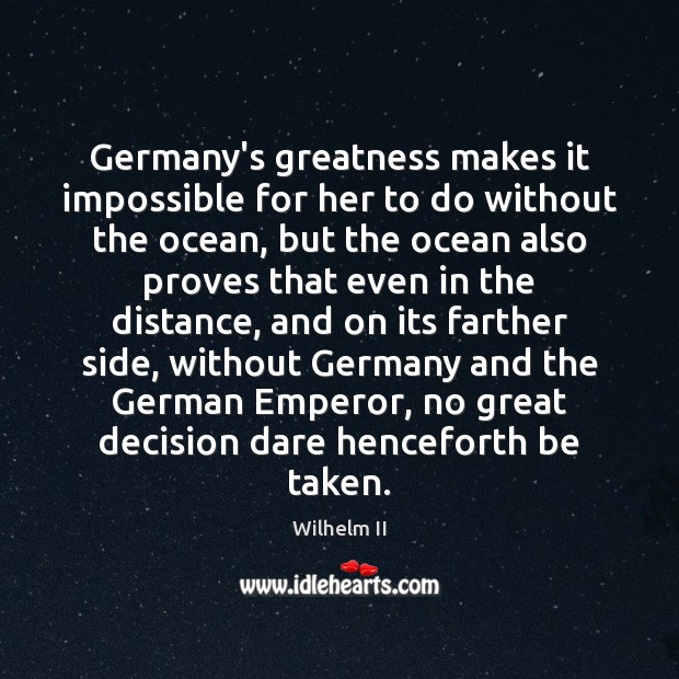 Germany’s greatness makes it impossible for her to do without the ocean, Wilhelm II Picture Quote