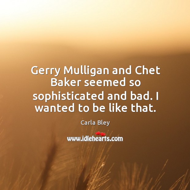Gerry mulligan and chet baker seemed so sophisticated and bad. I wanted to be like that. Image