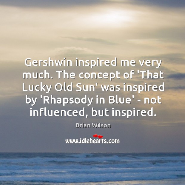 Gershwin inspired me very much. The concept of ‘That Lucky Old Sun’ Brian Wilson Picture Quote
