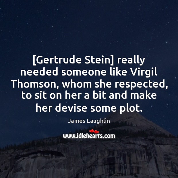 [Gertrude Stein] really needed someone like Virgil Thomson, whom she respected, to James Laughlin Picture Quote