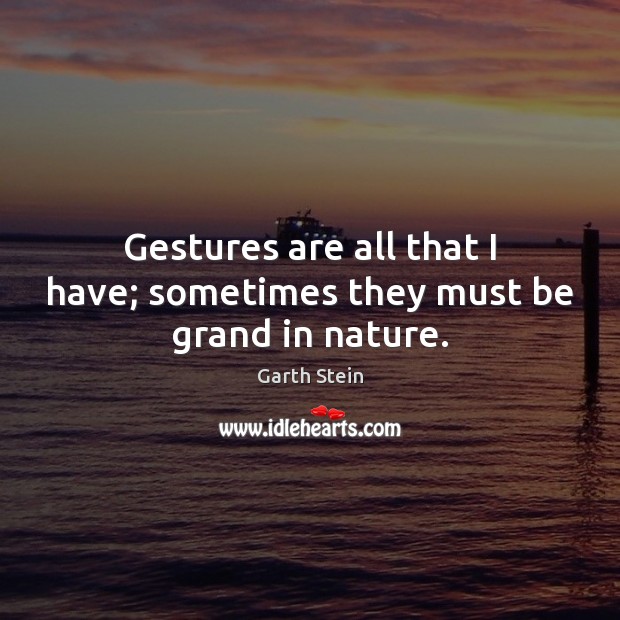 Gestures are all that I have; sometimes they must be grand in nature. Image