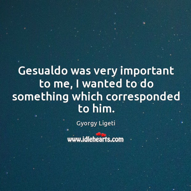 Gesualdo was very important to me, I wanted to do something which corresponded to him. Gyorgy Ligeti Picture Quote