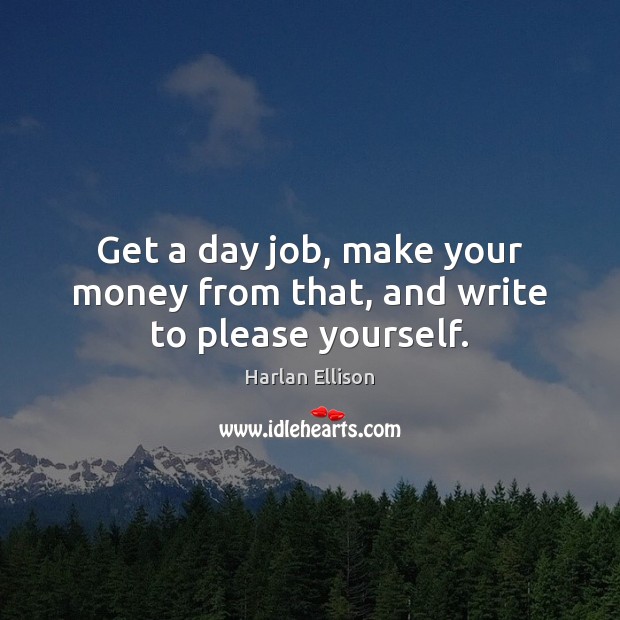 Get a day job, make your money from that, and write to please yourself. Harlan Ellison Picture Quote