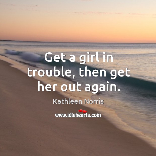 Get a girl in trouble, then get her out again. Kathleen Norris Picture Quote