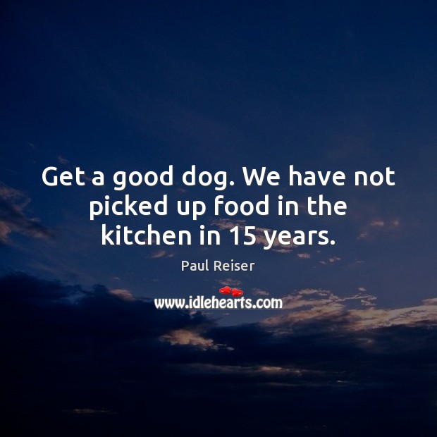 Get a good dog. We have not picked up food in the kitchen in 15 years. Paul Reiser Picture Quote