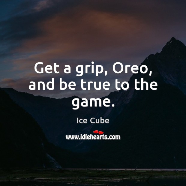 Get a grip, Oreo, and be true to the game. Ice Cube Picture Quote