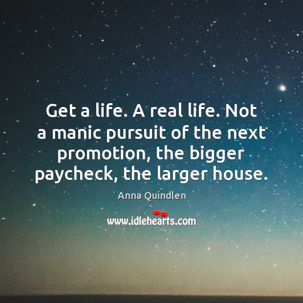 Get a life. A real life. Not a manic pursuit of the Real Life Quotes Image