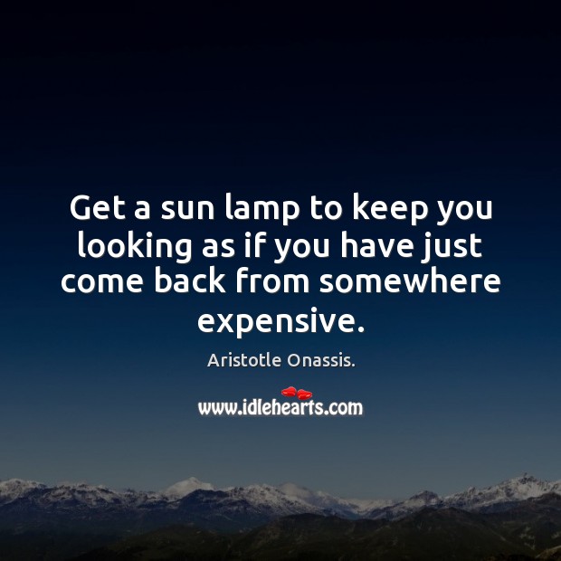 Get a sun lamp to keep you looking as if you have just come back from somewhere expensive. Aristotle Onassis. Picture Quote