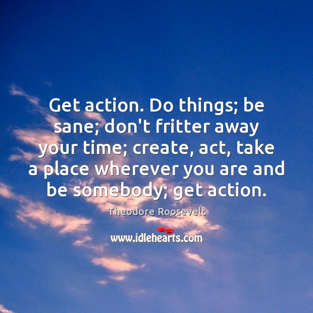 Get action. Do things; be sane; don’t fritter away your time; create, Theodore Roosevelt Picture Quote