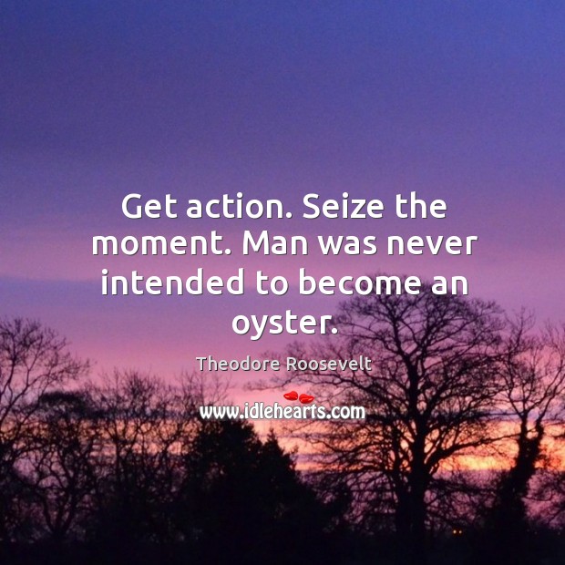 Get action. Seize the moment. Man was never intended to become an oyster. Theodore Roosevelt Picture Quote