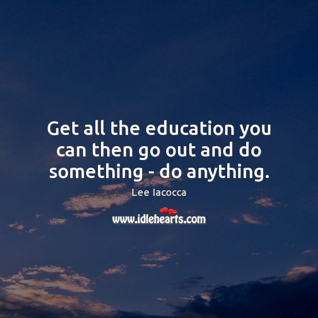 Get all the education you can then go out and do something – do anything. Lee Iacocca Picture Quote