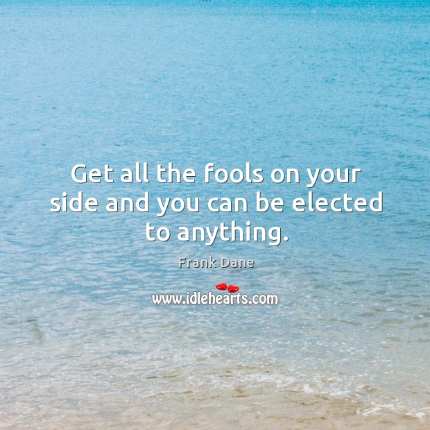 Get all the fools on your side and you can be elected to anything. Image