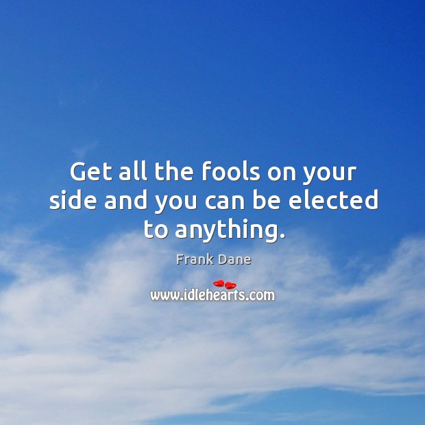 Get all the fools on your side and you can be elected to anything. Frank Dane Picture Quote
