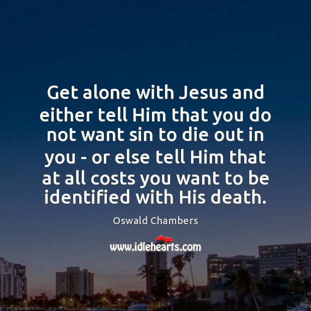 Get alone with Jesus and either tell Him that you do not Oswald Chambers Picture Quote