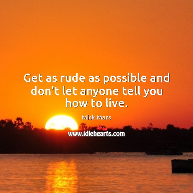 Get as rude as possible and don’t let anyone tell you how to live. Image
