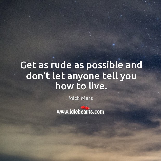 Get as rude as possible and don’t let anyone tell you how to live. Mick Mars Picture Quote