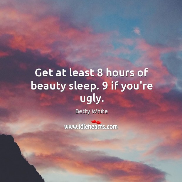 Get at least 8 hours of beauty sleep. 9 if you’re ugly. Betty White Picture Quote
