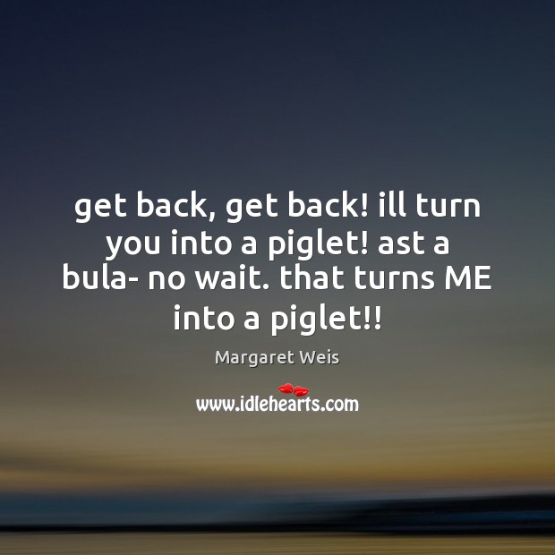 Get back, get back! ill turn you into a piglet! ast a Margaret Weis Picture Quote