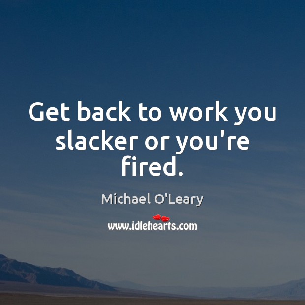 Get back to work you slacker or you’re fired. Michael O’Leary Picture Quote