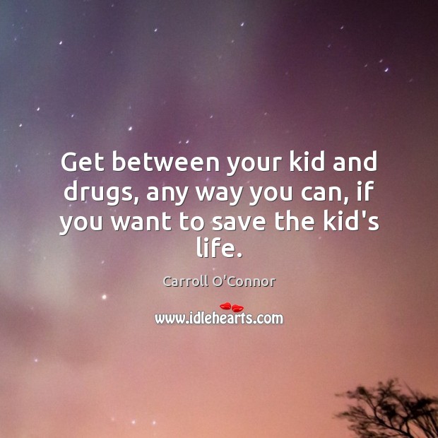 Get between your kid and drugs, any way you can, if you want to save the kid’s life. Carroll O’Connor Picture Quote