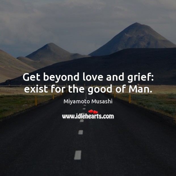 Get beyond love and grief: exist for the good of Man. Image